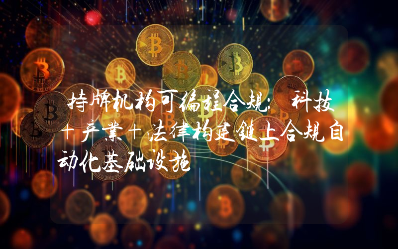 持牌机构可编程合规：科技+产业+法律构建链上合规自动化基础设施