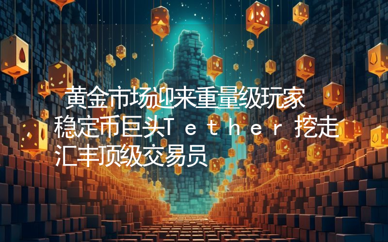 黄金市场迎来重量级玩家 稳定币巨头Tether挖走汇丰顶级交易员