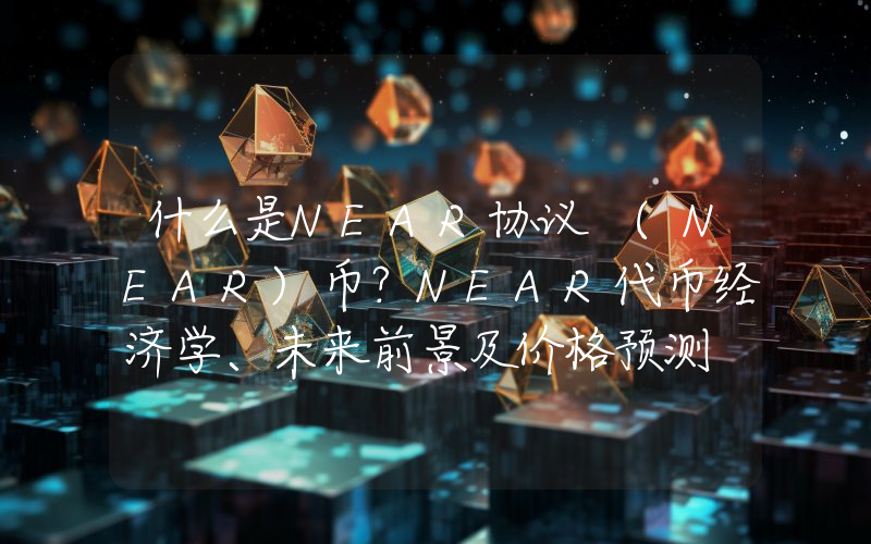 什么是NEAR协议 (NEAR)币？NEAR代币经济学、未来前景及价格预测