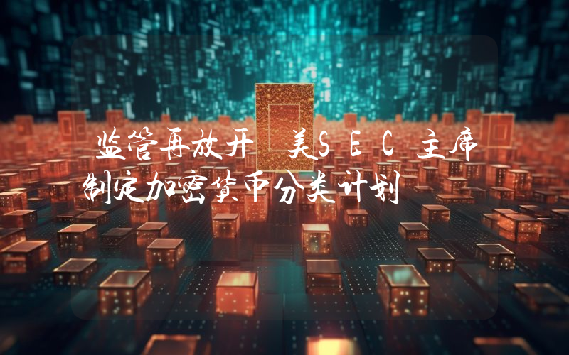 监管再放开 美SEC主席制定加密货币分类计划