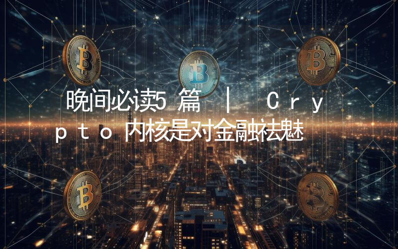 晚间必读5篇 | Crypto内核是对金融祛魅