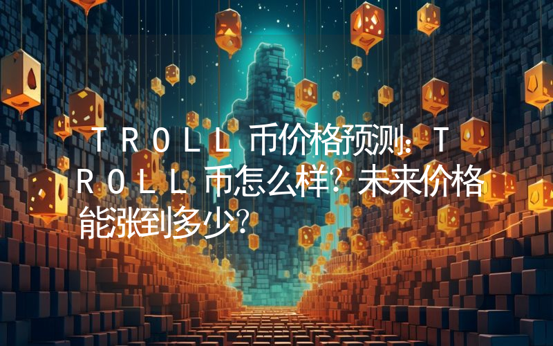TROLL币价格预测：TROLL币怎么样？未来价格能涨到多少？