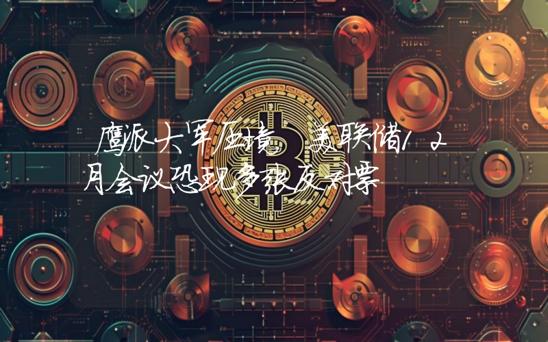 鹰派大军压境 美联储12月会议恐现多张反对票