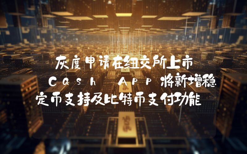 丨灰度申请在纽交所上市  Cash App将新增稳定币支持及比特币支付功能