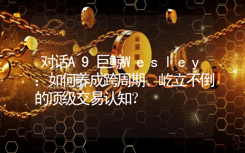 对话A9巨鲸Wesley：如何养成跨周期、屹立不倒的顶级交易认知？