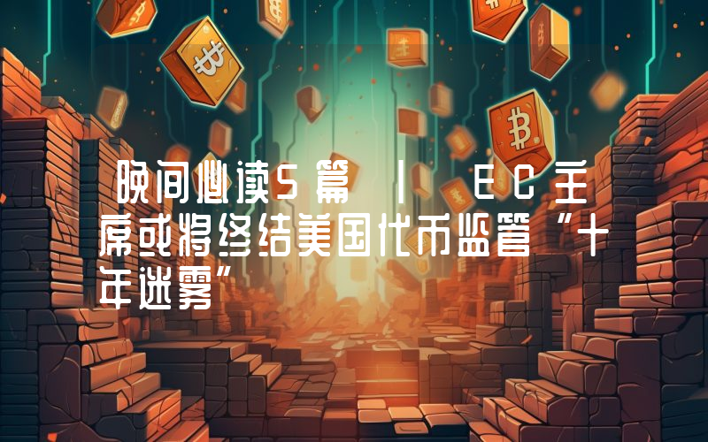 晚间必读5篇 | EC主席或将终结美国代币监管“十年迷雾”