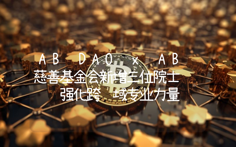 AB DAO x AB 慈善基金会新增三位院士级顾问 强化跨领域专业力量
