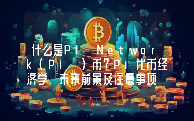 什么是Pi Network（Pi ）币？Pi代币经济学、未来前景及注意事项