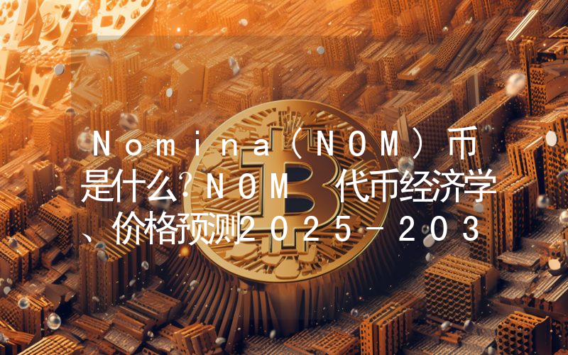 Nomina(NOM)币是什么？NOM 代币经济学、价格预测2025-2030年