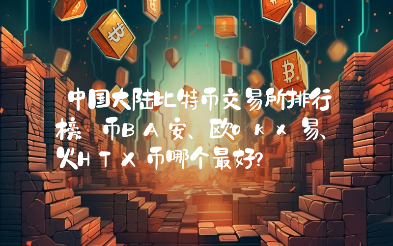 中国大陆比特币交易所排行榜：币BA安、欧okx易、火HTX币哪个最好？