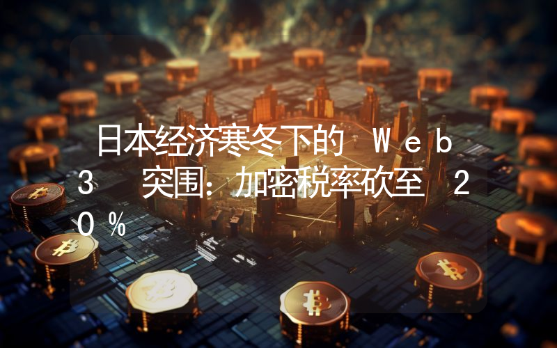 日本经济寒冬下的 Web3 突围：加密税率砍至 20%