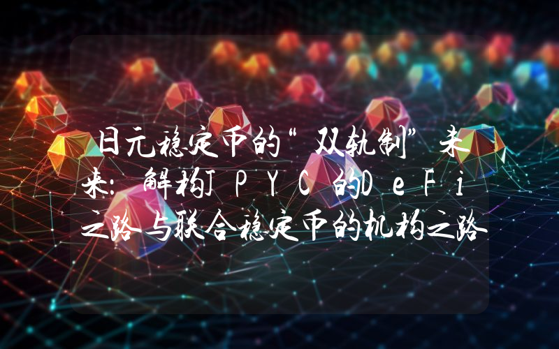 日元稳定币的“双轨制”未来：解构JPYC的DeFi之路与联合稳定币的机构之路