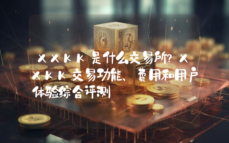 XXKK是什么交易所？XXKK交易功能、费用和用户体验综合评测