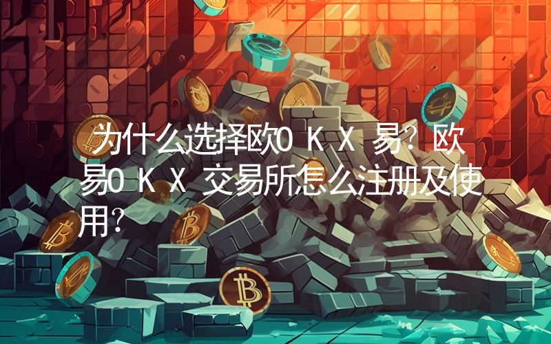 为什么选择欧OKX易？欧易OKX交易所怎么注册及使用？