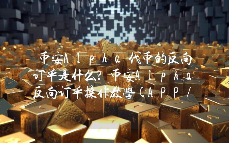 币安Alpha代币的反向订单是什么?币安Alpha反向订单操作教学(APP/Web)