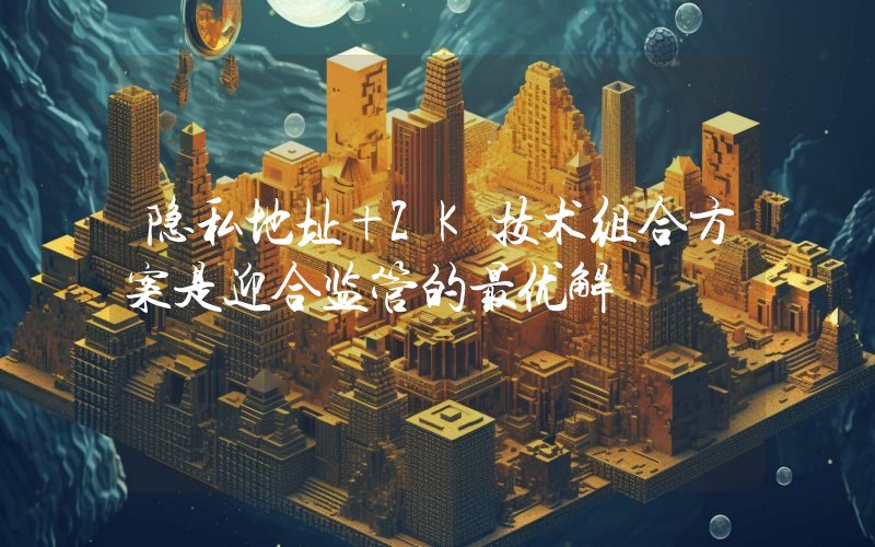 隐私地址+ZK技术组合方案是迎合监管的最优解