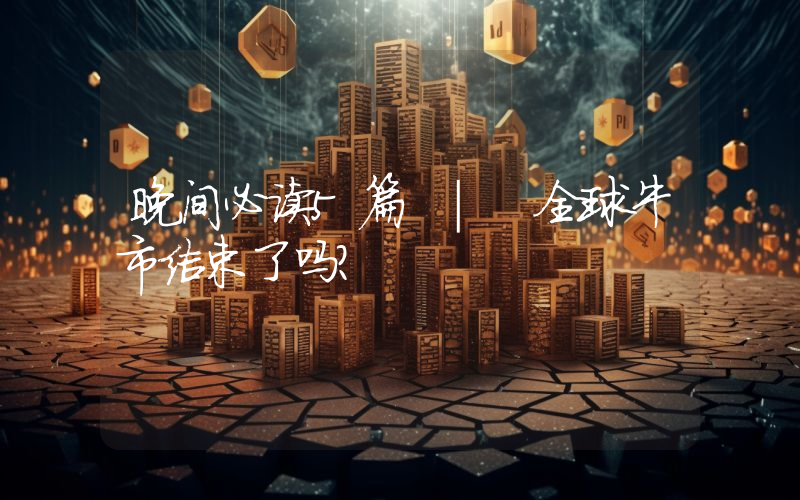 晚间必读5篇 | 全球牛市结束了吗？