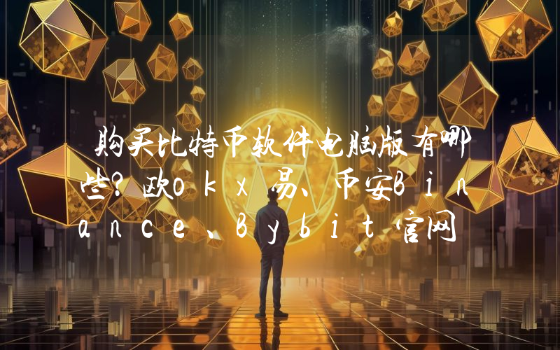 购买比特币软件电脑版有哪些？欧okx易、币安Binance、Bybit官网