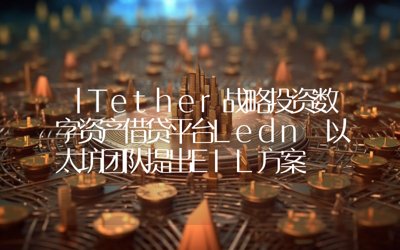 丨Tether战略投资数字资产借贷平台Ledn 以太坊团队提出EIL方案