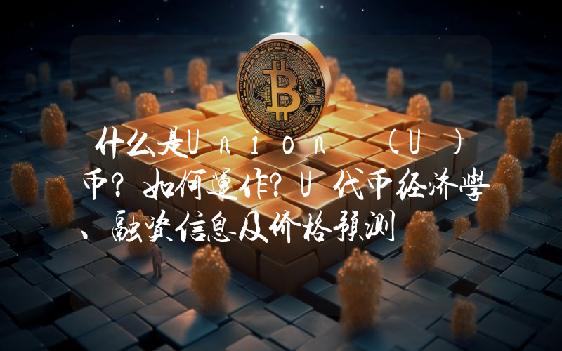 什么是Union (U)币？如何运作？U代币经济学、融资信息及价格预测