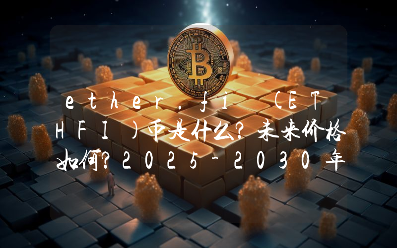 ether.fi (ETHFI)币是什么？未来价格如何？2025-2030年价格预测