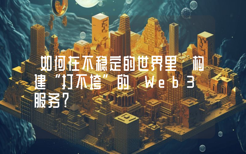 如何在不稳定的世界里 构建“打不垮”的 Web3 服务？
