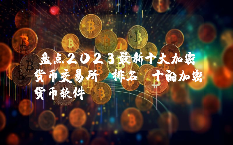 盘点2023最新十大加密货币交易所 排名前十的加密货币软件app