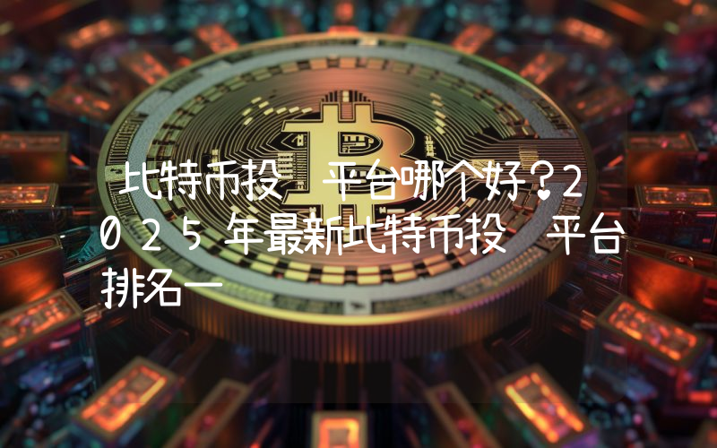 比特币投资平台哪个好？2025年最新比特币投资平台排名一览