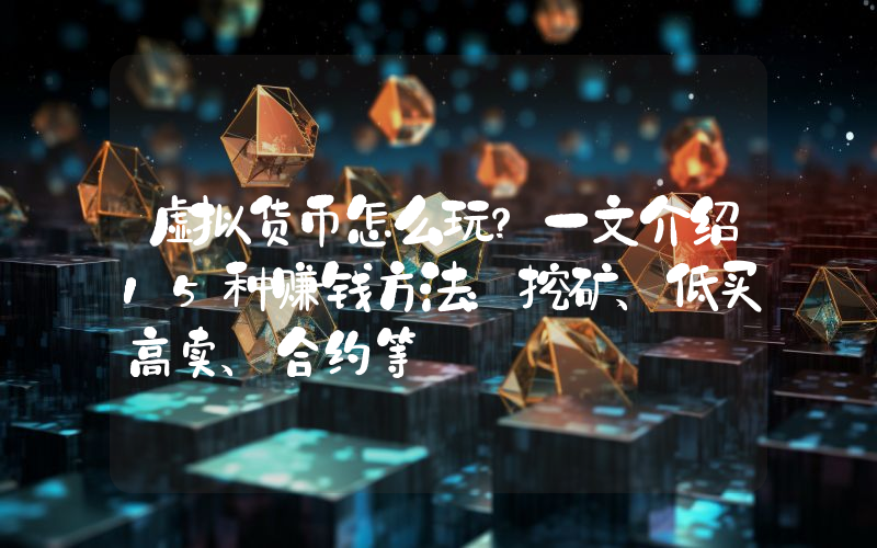 虚拟货币怎么玩？一文介绍15种赚钱方法：挖矿、低买高卖、合约等