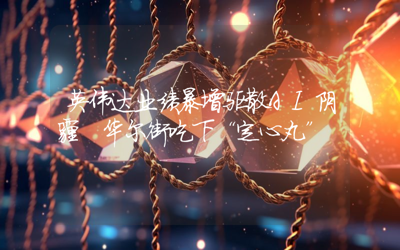 英伟达业绩暴增驱散AI阴霾 华尔街吃下“定心丸”