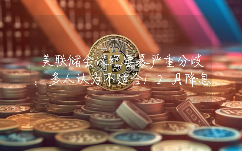 美联储会议纪要暴严重分歧：多人认为不适合12月降息