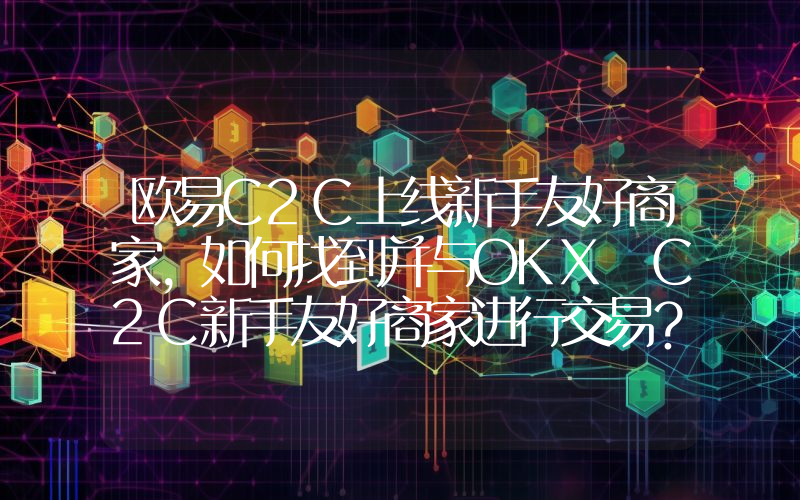欧易C2C上线新手友好商家，如何找到并与OKX C2C新手友好商家进行交易？