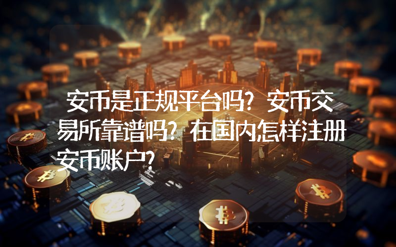 安币是正规平台吗？安币交易所靠谱吗？在国内怎样注册安币账户？