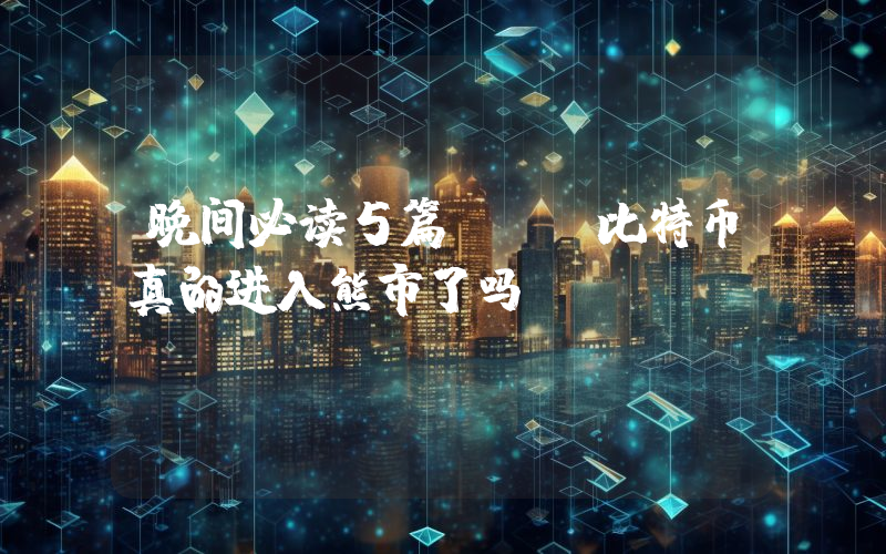 晚间必读5篇 | 比特币真的进入熊市了吗？