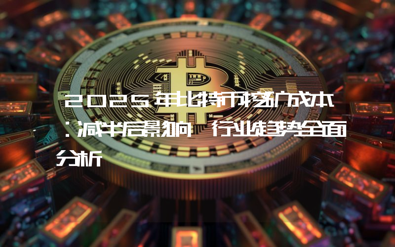 2025年比特币挖矿成本：减半后影响、行业趋势全面分析