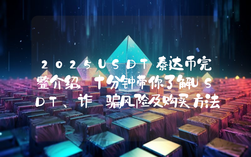 2025USDT泰达币完整介绍，十分钟带你了解USDT、诈 骗风险及购买方法