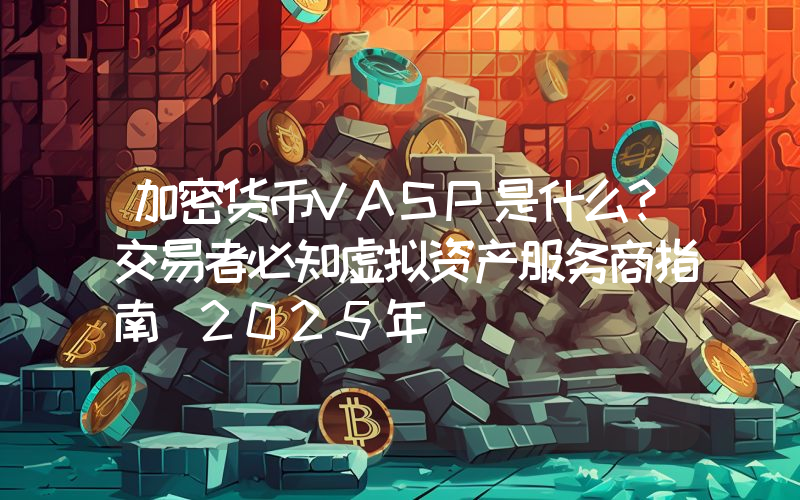 加密货币VASP是什么？交易者必知虚拟资产服务商指南(2025年)