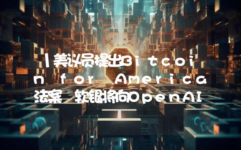 丨美议员提出Bitcoin for America法案 软银将向OpenAI工厂投资30亿美元