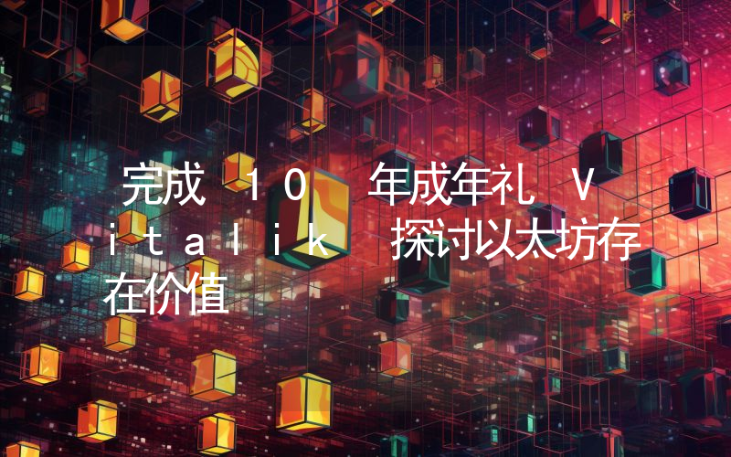 完成 10 年成年礼 Vitalik 探讨以太坊存在价值