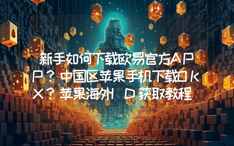 新手如何下载欧易官方APP？中国区苹果手机下载OKX？苹果海外ID获取教程