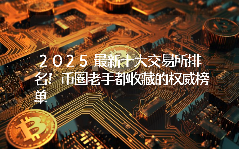 2025最新十大交易所排名！币圈老手都收藏的权威榜单