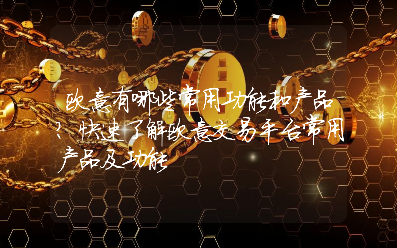 欧意有哪些常用功能和产品？快速了解欧意交易平台常用产品及功能