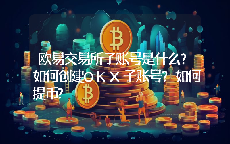 欧易交易所子账号是什么？如何创建OKX子账号？如何提币?