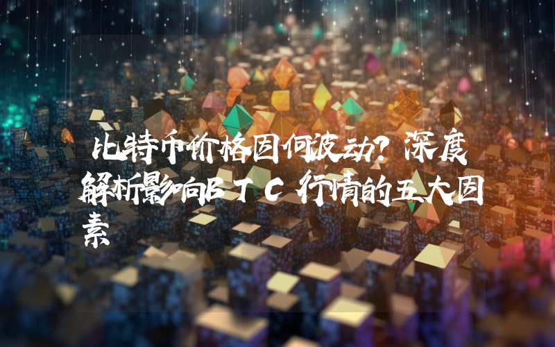 比特币价格因何波动？深度解析影响BTC行情的五大因素