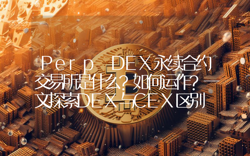 Perp DEX永续合约交易所是什么?如何运作?一文探索DEX与CEX区别