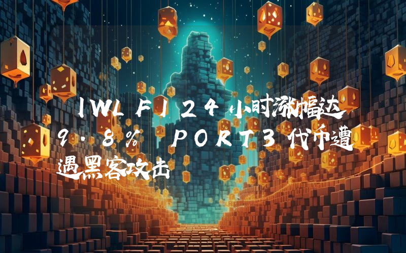 丨WLFI24小时涨幅达9.8% PORT3代币遭遇黑客攻击