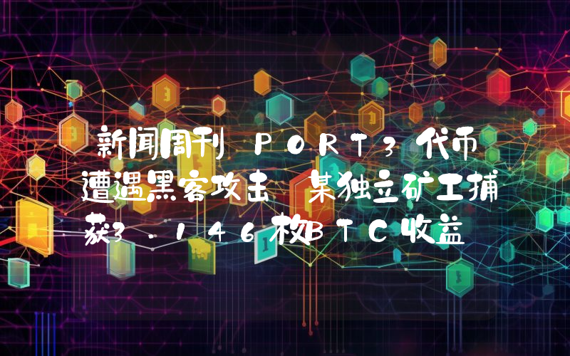新闻周刊丨PORT3代币遭遇黑客攻击 某独立矿工捕获3.146枚BTC收益