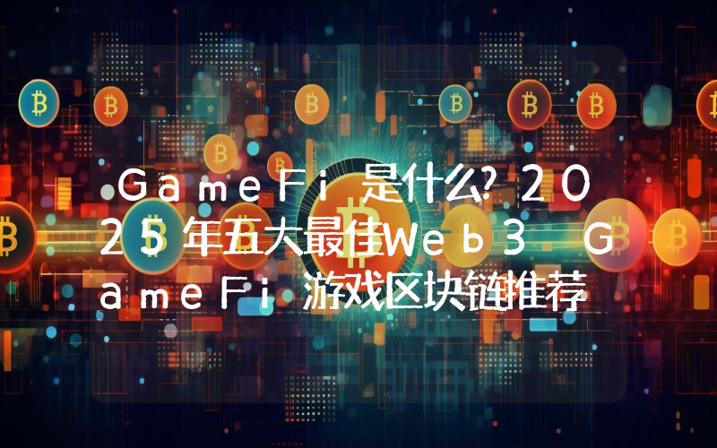 GameFi是什么?2025年五大最佳Web3 GameFi游戏区块链推荐