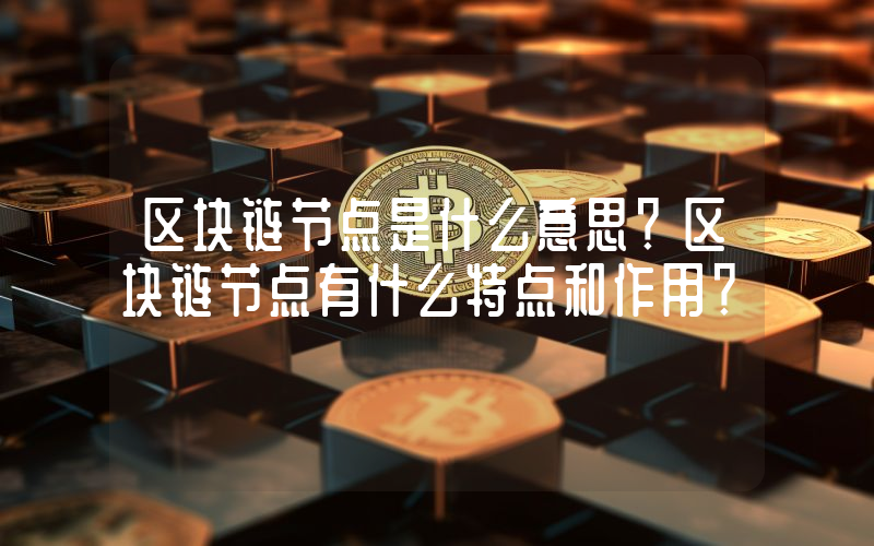 区块链节点是什么意思？区块链节点有什么特点和作用？