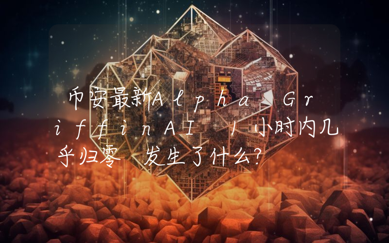 币安最新Alpha GriffinAI 1小时内几乎归零 发生了什么？